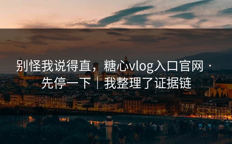 别怪我说得直,糖心vlog入口官网 · 先停一下|我整理了证据链 别怪我说得直,糖心vlog入口官网 · 先停一下|我整理了证据链