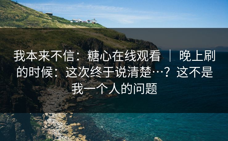 我本来不信：糖心在线观看 ｜ 晚上刷的时候：这次终于说清楚…？这不是我一个人的问题