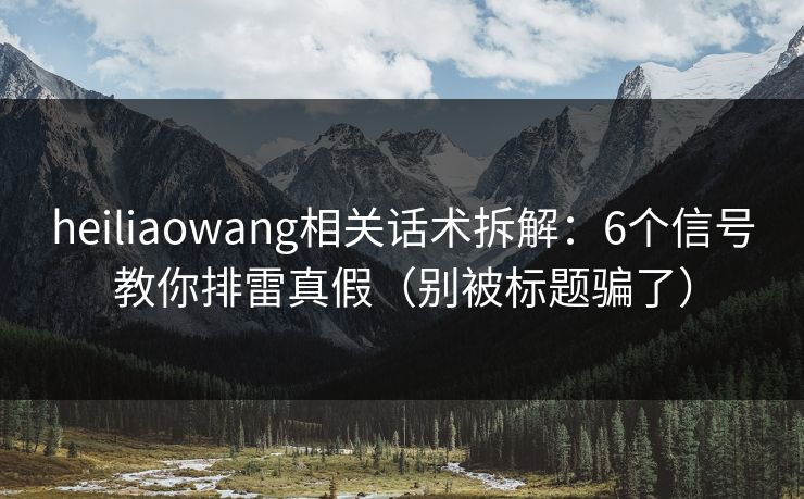 heiliaowang相关话术拆解:6个信号教你排雷真假(别被标题骗了) heiliaowang相关话术拆解:6个信号教你排雷真假(别被标题骗了)