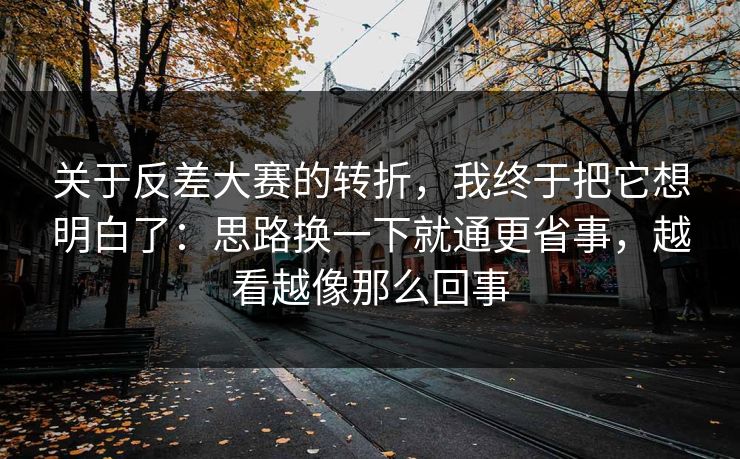 关于反差大赛的转折，我终于把它想明白了：思路换一下就通更省事，越看越像那么回事