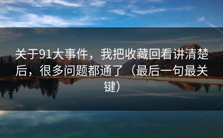关于91大事件，我把收藏回看讲清楚后，很多问题都通了（最后一句最关键）