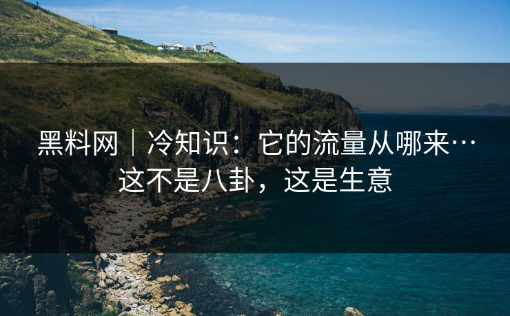 黑料网|冷知识:它的流量从哪来…这不是八卦,这是生意-第1张图片-黑料世界 - 全面覆盖爆料与娱乐真相 黑料网|冷知识:它的流量从哪来…这不是八卦,这是生意-第1张图片-黑料世界 - 全面覆盖爆料与娱乐真相
