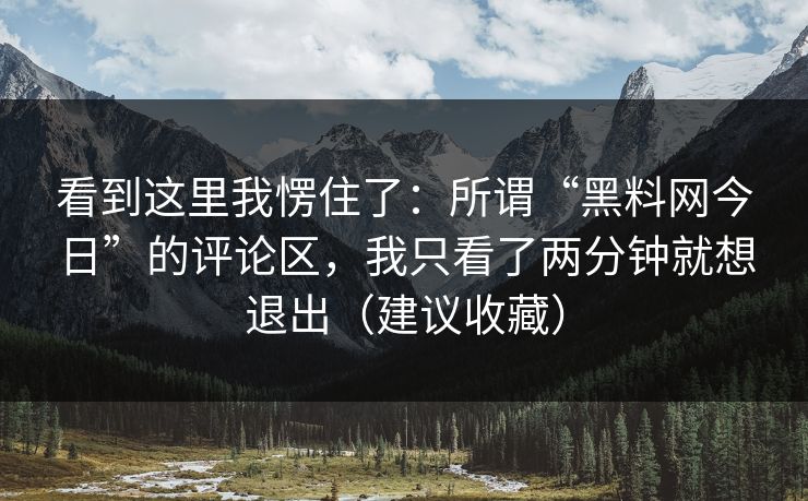 看到这里我愣住了:所谓“黑料网今日”的评论区,我只看了两分钟就想退出(建议收藏)-第1张图片-黑料世界 - 全面覆盖爆料与娱乐真相 看到这里我愣住了:所谓“黑料网今日”的评论区,我只看了两分钟就想退出(建议收藏)-第1张图片-黑料世界 - 全面覆盖爆料与娱乐真相