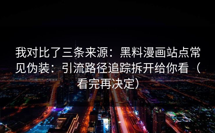 我对比了三条来源:黑料漫画站点常见伪装:引流路径追踪拆开给你看(看完再决定)-第1张图片-黑料世界 - 全面覆盖爆料与娱乐真相 我对比了三条来源:黑料漫画站点常见伪装:引流路径追踪拆开给你看(看完再决定)-第1张图片-黑料世界 - 全面覆盖爆料与娱乐真相
