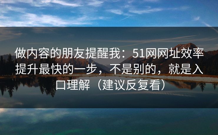 做内容的朋友提醒我：51网网址效率提升最快的一步，不是别的，就是入口理解（建议反复看）-第1张图片-黑料世界 - 全面覆盖爆料与娱乐真相