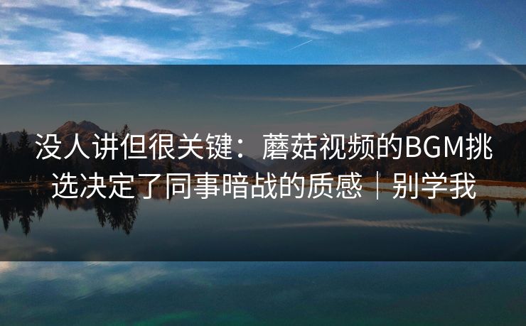 没人讲但很关键：蘑菇视频的BGM挑选决定了同事暗战的质感｜别学我-第1张图片-黑料世界 - 全面覆盖爆料与娱乐真相